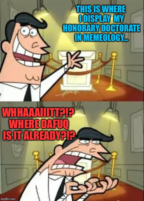 This Is Where I'd Put My Trophy If I Had One | THIS IS WHERE I DISPLAY
 MY HONORARY DOCTORATE IN MEMEOLOGY... WHHAAAIIITT?!? WHERE DAFUQ IS IT ALREADY?!? | image tagged in memes,this is where i'd put my trophy if i had one | made w/ Imgflip meme maker