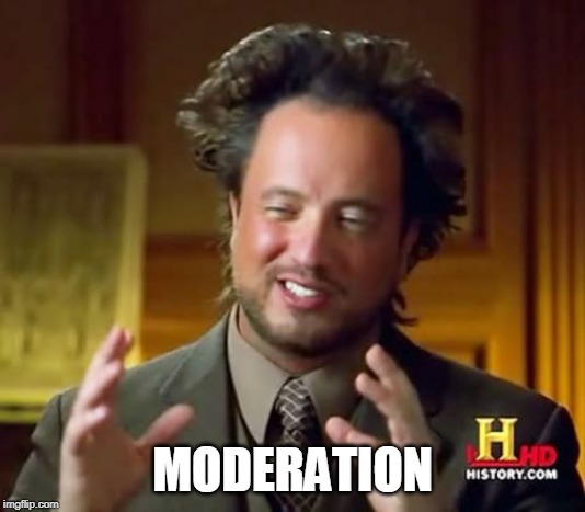 Moderation | MODERATION | image tagged in memes,ancient aliens,habits,drugs,drinking,videogames | made w/ Imgflip meme maker
