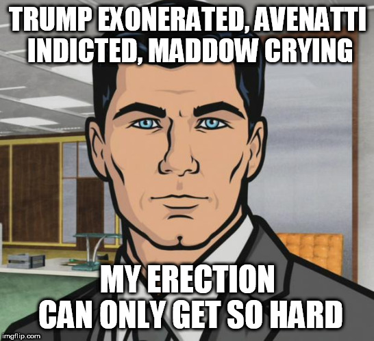 Archer Meme | TRUMP EXONERATED, AVENATTI INDICTED, MADDOW CRYING; MY ERECTION CAN ONLY GET SO HARD | image tagged in memes,archer | made w/ Imgflip meme maker