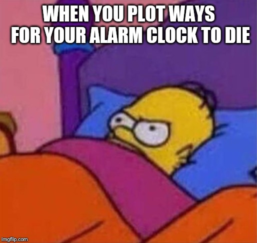angry homer simpson in bed | WHEN YOU PLOT WAYS FOR YOUR ALARM CLOCK TO DIE | image tagged in angry homer simpson in bed | made w/ Imgflip meme maker