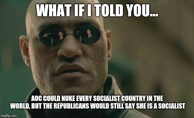 Matrix Morpheus Meme | WHAT IF I TOLD YOU... AOC COULD NUKE EVERY SOCIALIST COUNTRY IN THE WORLD, BUT THE REPUBLICANS WOULD STILL SAY SHE IS A SOCIALIST | image tagged in memes,matrix morpheus | made w/ Imgflip meme maker