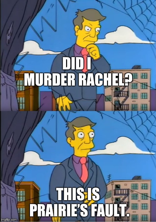 Skinner Out Of Touch | DID I MURDER RACHEL? THIS IS PRAIRIE’S FAULT. | image tagged in skinner out of touch | made w/ Imgflip meme maker