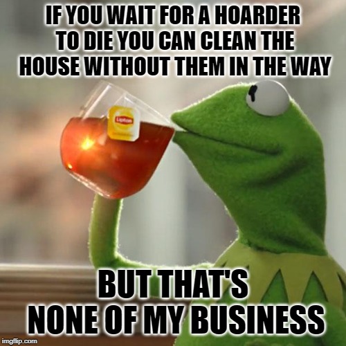 But That's None Of My Business Meme | IF YOU WAIT FOR A HOARDER TO DIE YOU CAN CLEAN THE HOUSE WITHOUT THEM IN THE WAY; BUT THAT'S NONE OF MY BUSINESS | image tagged in memes,but thats none of my business,kermit the frog | made w/ Imgflip meme maker