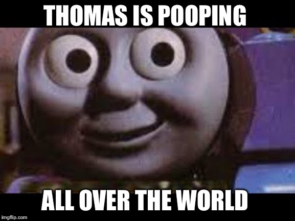 Thomas meme | THOMAS IS POOPING; ALL OVER THE WORLD | image tagged in thomas meme | made w/ Imgflip meme maker