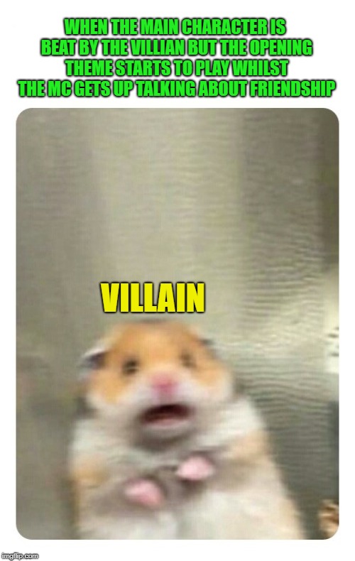 Every animated TV shows ever | WHEN THE MAIN CHARACTER IS BEAT BY THE VILLIAN BUT THE OPENING THEME STARTS TO PLAY WHILST THE MC GETS UP TALKING ABOUT FRIENDSHIP VILLAIN | image tagged in funny,memes,tv shows,cliche | made w/ Imgflip meme maker