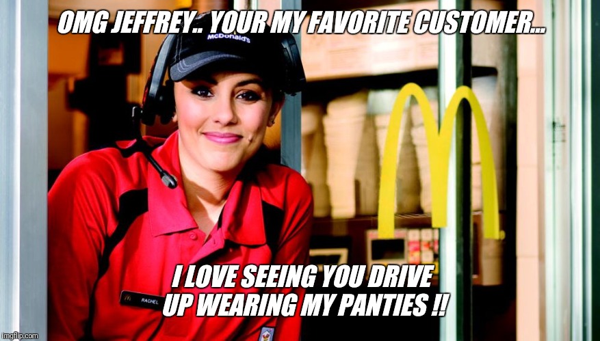 The things I see from the drive up window  !! | OMG JEFFREY.. YOUR MY FAVORITE CUSTOMER... I LOVE SEEING YOU DRIVE UP WEARING MY PANTIES !! | image tagged in mcdonald's,honest mcdonald's employee,search,share,meme | made w/ Imgflip meme maker