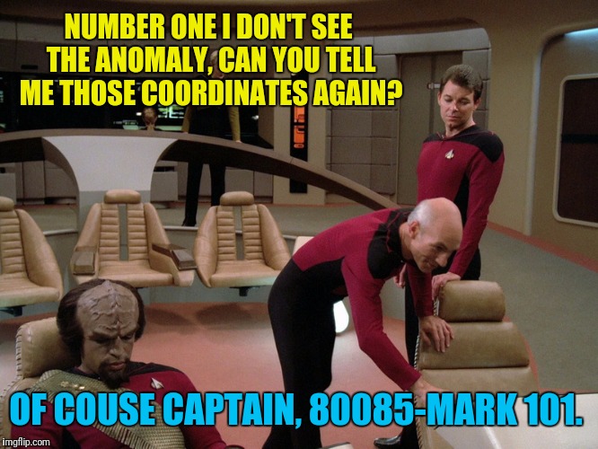 Trek Coordinates Jokes | NUMBER ONE I DON'T SEE THE ANOMALY, CAN YOU TELL ME THOSE COORDINATES AGAIN? OF COUSE CAPTAIN, 80085-MARK 101. | image tagged in star trek the next generation,captain picard,riker,picard | made w/ Imgflip meme maker