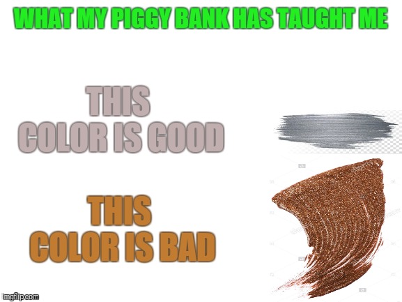 Those pennies could be worth millions yet they seem so worthless! | WHAT MY PIGGY BANK HAS TAUGHT ME; THIS COLOR IS GOOD; THIS COLOR IS BAD | image tagged in coins,penny,money,relatable,funny,memes | made w/ Imgflip meme maker