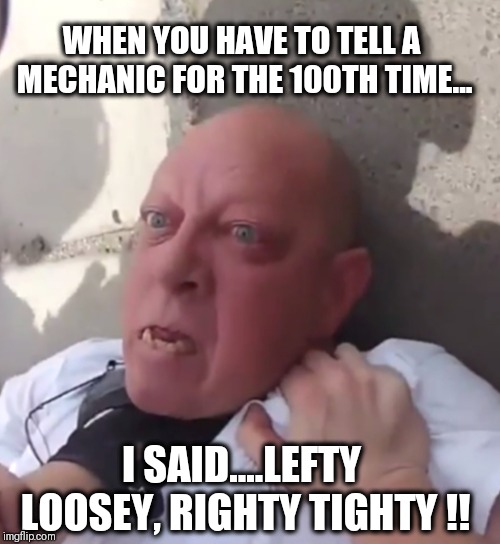 WHEN YOU HAVE TO TELL A MECHANIC FOR THE 100TH TIME... I SAID....LEFTY LOOSEY, RIGHTY TIGHTY !! | image tagged in stupid | made w/ Imgflip meme maker