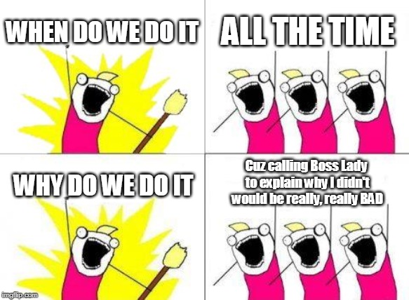 What Do We Want | WHEN DO WE DO IT; ALL THE TIME; Cuz calling Boss Lady to explain why I didn't would be really, really BAD; WHY DO WE DO IT | image tagged in memes,what do we want | made w/ Imgflip meme maker