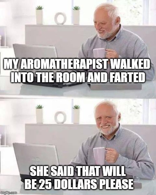 Hide the Pain Harold | MY AROMATHERAPIST WALKED INTO THE ROOM AND FARTED; SHE SAID THAT WILL BE 25 DOLLARS PLEASE | image tagged in memes,hide the pain harold | made w/ Imgflip meme maker