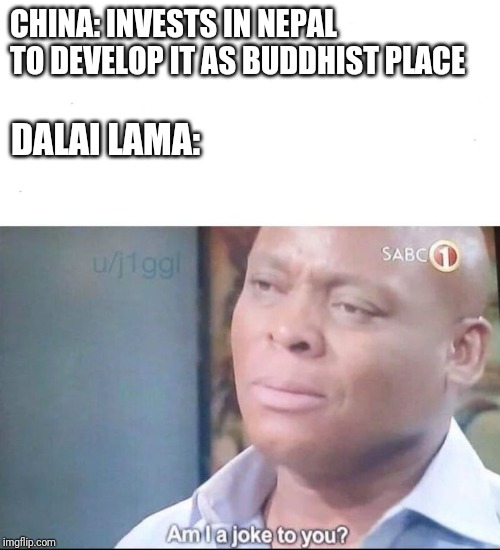 am I a joke to you | CHINA: INVESTS IN NEPAL TO DEVELOP IT AS BUDDHIST PLACE; DALAI LAMA: | image tagged in am i a joke to you | made w/ Imgflip meme maker