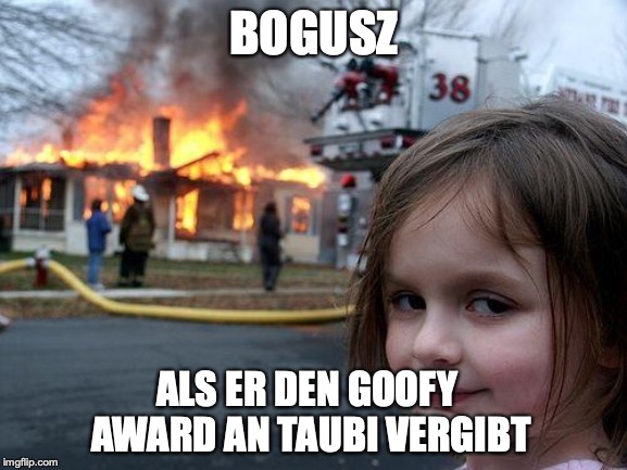 Disaster Girl Meme | BOGUSZ; ALS ER DEN GOOFY AWARD AN TAUBI VERGIBT | image tagged in memes,disaster girl | made w/ Imgflip meme maker