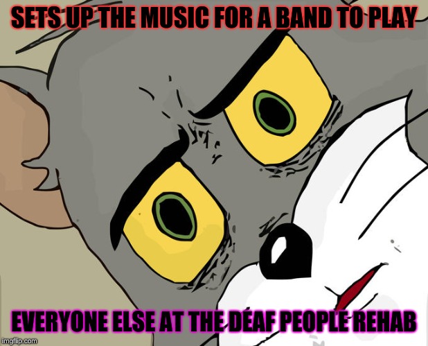 I've been seeing a lot of these memes lately |  SETS UP THE MUSIC FOR A BAND TO PLAY; EVERYONE ELSE AT THE DEAF PEOPLE REHAB | image tagged in concerned tom,memes,holdup,music,deaf,concernedtom | made w/ Imgflip meme maker