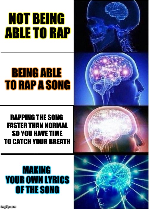 It is pretty smart tho |  NOT BEING ABLE TO RAP; BEING ABLE TO RAP A SONG; RAPPING THE SONG FASTER THAN NORMAL SO YOU HAVE TIME TO CATCH YOUR BREATH; MAKING YOUR OWN LYRICS OF THE SONG | image tagged in memes,expanding brain,rap,music,smart | made w/ Imgflip meme maker