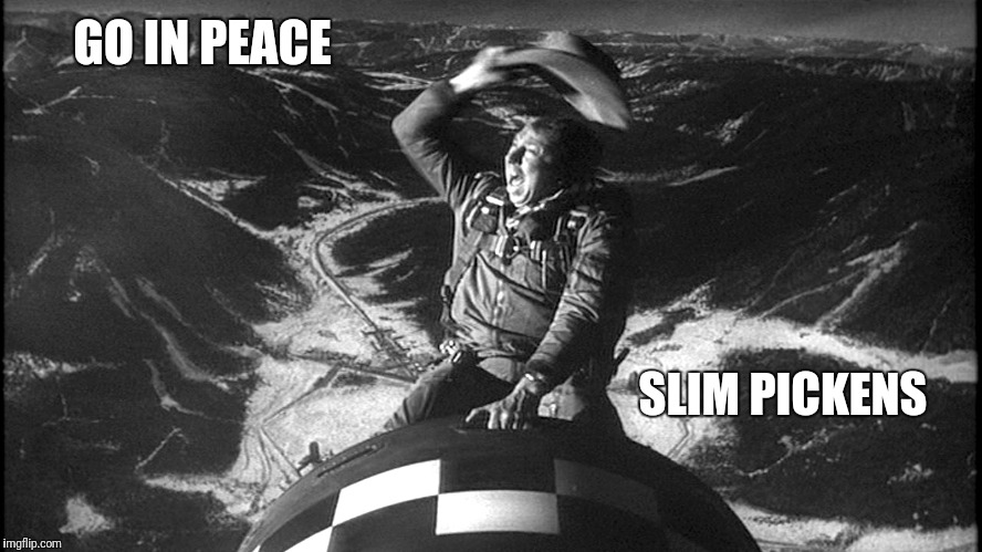 slim pickens strangelove | GO IN PEACE SLIM PICKENS | image tagged in slim pickens strangelove | made w/ Imgflip meme maker