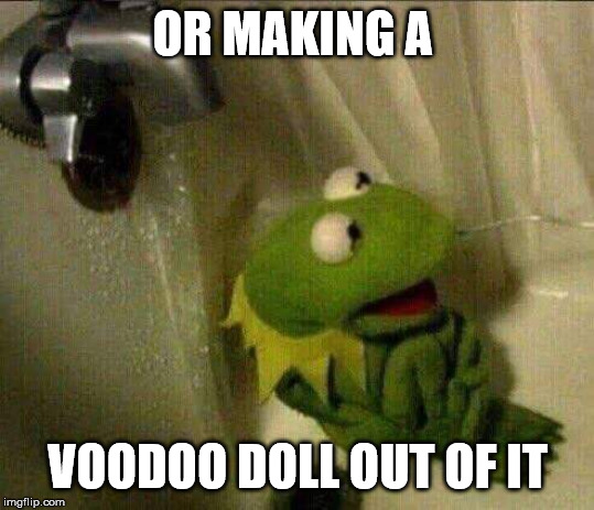 kermit crying terrified in shower | OR MAKING A VOODOO DOLL OUT OF IT | image tagged in kermit crying terrified in shower | made w/ Imgflip meme maker