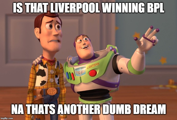 X, X Everywhere Meme | IS THAT LIVERPOOL WINNING BPL; NA THATS ANOTHER DUMB DREAM | image tagged in memes,x x everywhere | made w/ Imgflip meme maker