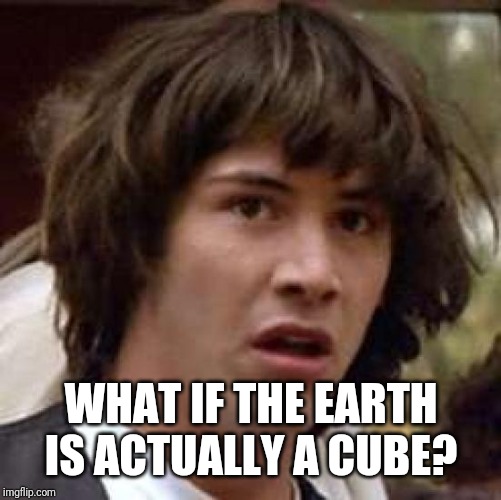 Conspiracy Keanu Meme | WHAT IF THE EARTH IS ACTUALLY A CUBE? | image tagged in memes,conspiracy keanu | made w/ Imgflip meme maker