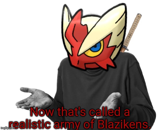 I guess I'll (Blaze the Blaziken) | Now that's called a realistic army of Blazikens. | image tagged in i guess i'll blaze the blaziken | made w/ Imgflip meme maker