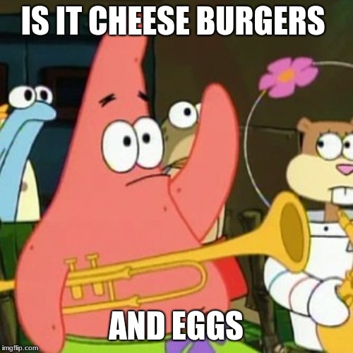 IS IT CHEESE BURGERS AND EGGS | image tagged in memes,no patrick | made w/ Imgflip meme maker