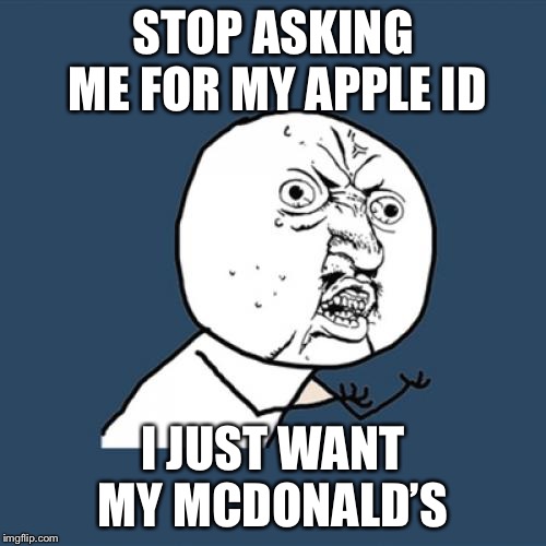 Y U No | STOP ASKING ME FOR MY APPLE ID; I JUST WANT MY MCDONALD’S | image tagged in memes,y u no | made w/ Imgflip meme maker