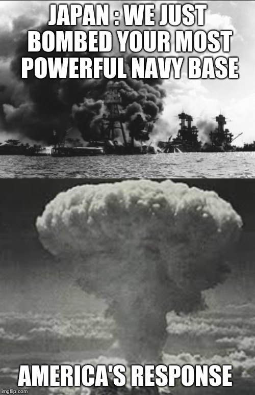 WWII Bad karma (part 1) |  JAPAN : WE JUST BOMBED YOUR MOST POWERFUL NAVY BASE; AMERICA'S RESPONSE | image tagged in depression,why japan,america first | made w/ Imgflip meme maker