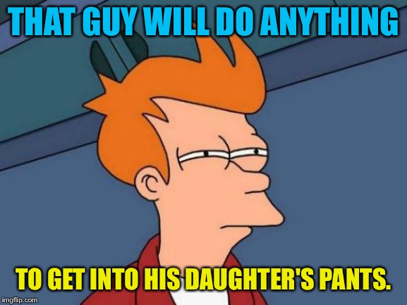 Futurama Fry Meme | THAT GUY WILL DO ANYTHING TO GET INTO HIS DAUGHTER'S PANTS. | image tagged in memes,futurama fry | made w/ Imgflip meme maker