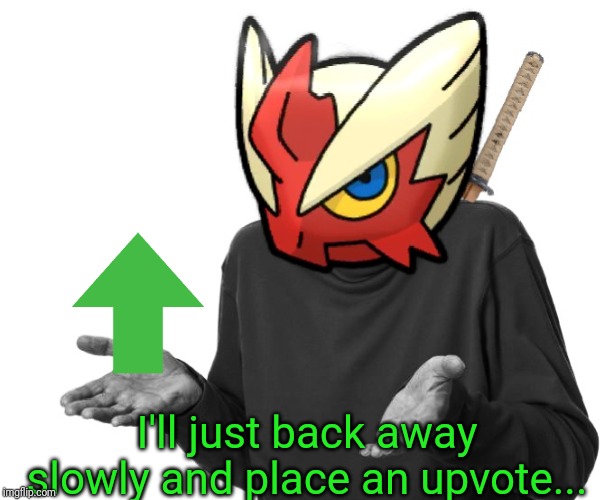 I guess I'll (Blaze the Blaziken) | I'll just back away slowly and place an upvote... | image tagged in i guess i'll blaze the blaziken | made w/ Imgflip meme maker