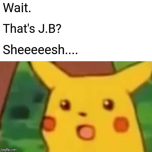 Surprised Pikachu Meme | Wait. That's J.B? Sheeeeesh.... | image tagged in memes,surprised pikachu | made w/ Imgflip meme maker