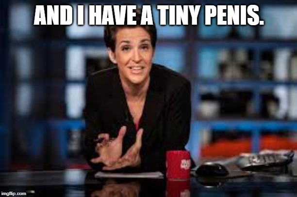 Rachel Maddow | AND I HAVE A TINY P**IS. | image tagged in rachel maddow | made w/ Imgflip meme maker