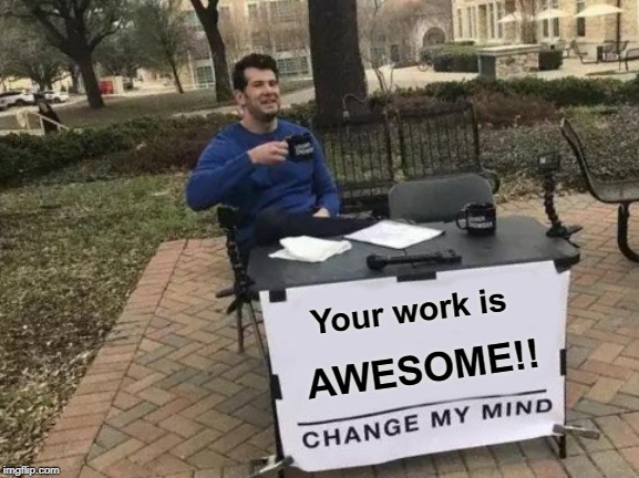 Change My Mind | Your work is; AWESOME!! | image tagged in memes,change my mind | made w/ Imgflip meme maker