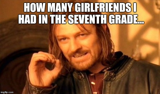 One Does Not Simply | HOW MANY GIRLFRIENDS I HAD IN THE SEVENTH GRADE... | image tagged in memes,one does not simply | made w/ Imgflip meme maker