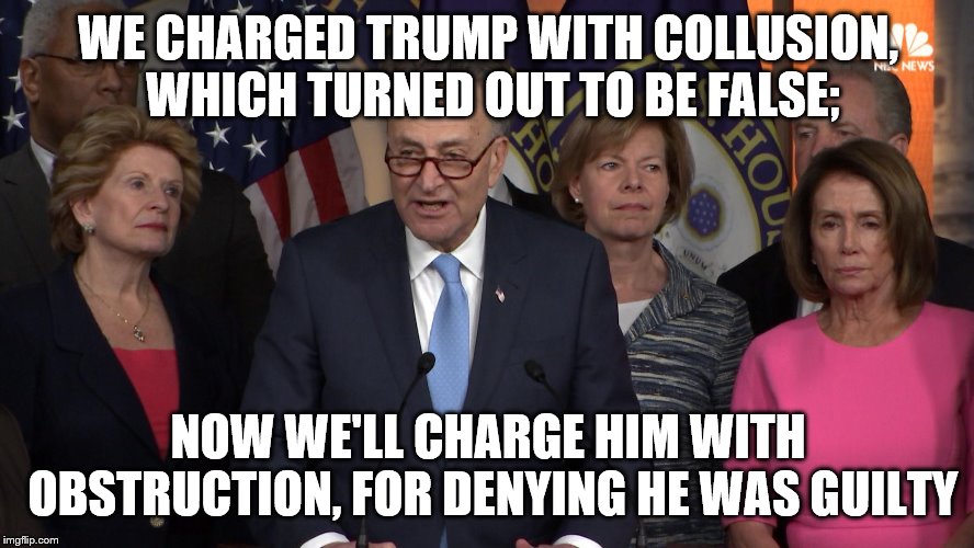 Democrat congressmen | WE CHARGED TRUMP WITH COLLUSION, WHICH TURNED OUT TO BE FALSE;; NOW WE'LL CHARGE HIM WITH OBSTRUCTION, FOR DENYING HE WAS GUILTY | image tagged in democrat congressmen | made w/ Imgflip meme maker