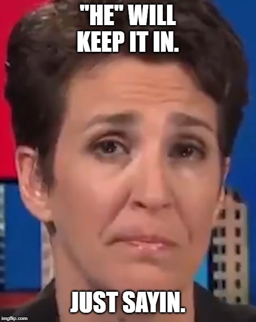 Maddow crying | "HE" WILL KEEP IT IN. JUST SAYIN. | image tagged in maddow crying | made w/ Imgflip meme maker