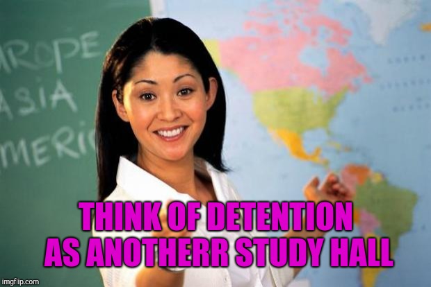 Useless highschool teacher | THINK OF DETENTION AS ANOTHERR STUDY HALL | image tagged in useless highschool teacher | made w/ Imgflip meme maker