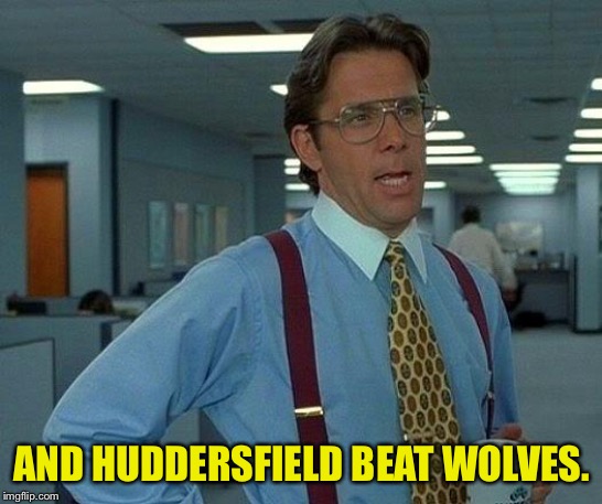 That Would Be Great Meme | AND HUDDERSFIELD BEAT WOLVES. | image tagged in memes,that would be great | made w/ Imgflip meme maker