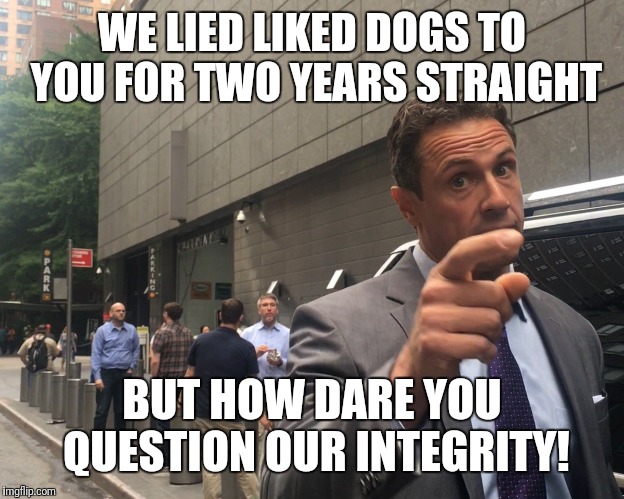 Angry Chris Cuomo | WE LIED LIKED DOGS TO YOU FOR TWO YEARS STRAIGHT; BUT HOW DARE YOU QUESTION OUR INTEGRITY! | image tagged in angry chris cuomo | made w/ Imgflip meme maker
