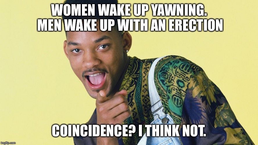 fresh prince | WOMEN WAKE UP YAWNING. MEN WAKE UP WITH AN ERECTION; COINCIDENCE? I THINK NOT. | image tagged in fresh prince,memes | made w/ Imgflip meme maker