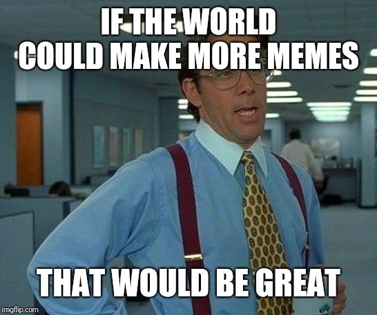 That Would Be Great Meme | IF THE WORLD COULD MAKE MORE MEMES THAT WOULD BE GREAT | image tagged in memes,that would be great | made w/ Imgflip meme maker