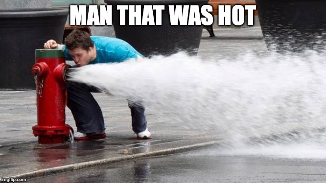 Drinking from Fire hose | MAN THAT WAS HOT | image tagged in drinking from fire hose | made w/ Imgflip meme maker