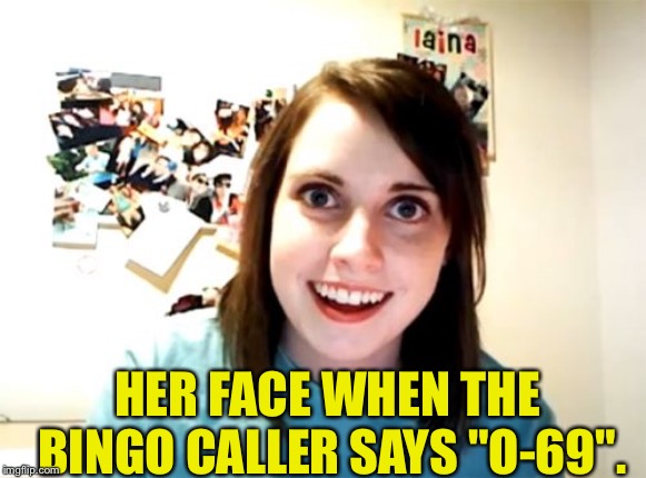 When the Bingo caller says... | HER FACE WHEN THE BINGO CALLER SAYS "O-69". | image tagged in memes,overly attached girlfriend | made w/ Imgflip meme maker