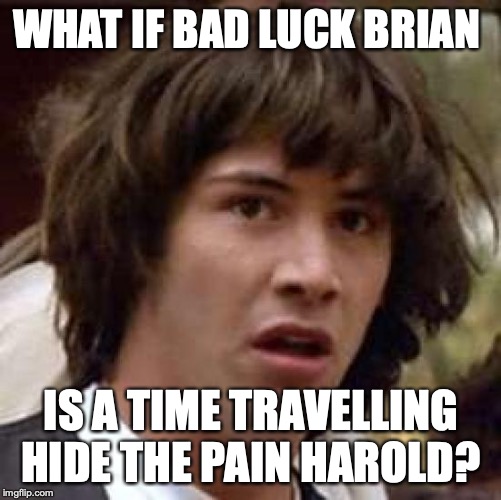 Conspiracy Keanu | WHAT IF BAD LUCK BRIAN; IS A TIME TRAVELLING HIDE THE PAIN HAROLD? | image tagged in memes,conspiracy keanu | made w/ Imgflip meme maker