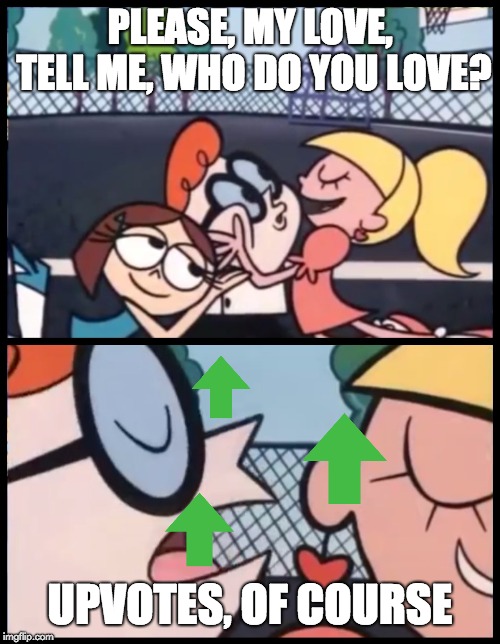 Say it Again, Dexter | PLEASE, MY LOVE, TELL ME, WHO DO YOU LOVE? UPVOTES, OF COURSE | image tagged in memes,say it again dexter | made w/ Imgflip meme maker