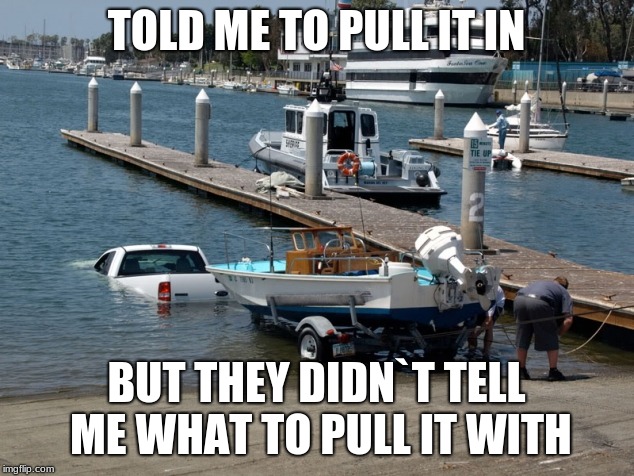 boat ramp fail | TOLD ME TO PULL IT IN; BUT THEY DIDN`T TELL ME WHAT TO PULL IT WITH | image tagged in boat ramp fail | made w/ Imgflip meme maker