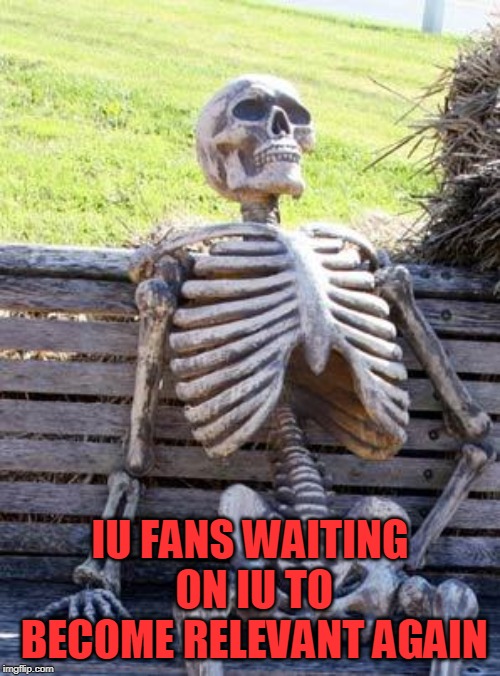 Waiting Skeleton | IU FANS WAITING ON IU TO BECOME RELEVANT AGAIN | image tagged in memes,waiting skeleton | made w/ Imgflip meme maker