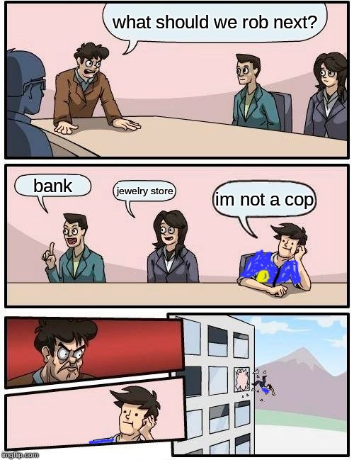 Boardroom Meeting Suggestion | what should we rob next? bank; jewelry store; im not a cop | image tagged in memes,boardroom meeting suggestion | made w/ Imgflip meme maker
