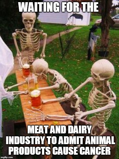 Skeleton at Picnic table | WAITING FOR THE; MEAT AND DAIRY INDUSTRY TO ADMIT ANIMAL PRODUCTS CAUSE CANCER | image tagged in skeleton at picnic table | made w/ Imgflip meme maker