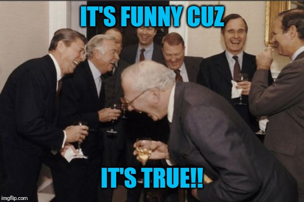 Laughing Men In Suits Meme | IT'S FUNNY CUZ IT'S TRUE!! | image tagged in memes,laughing men in suits | made w/ Imgflip meme maker