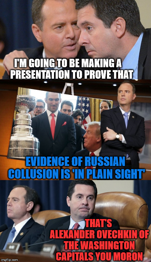 Adam Schiff's Collusion Evidence | I'M GOING TO BE MAKING A    PRESENTATION TO PROVE THAT; EVIDENCE OF RUSSIAN COLLUSION IS 'IN PLAIN SIGHT'; THAT'S ALEXANDER OVECHKIN OF THE WASHINGTON CAPITALS YOU MORON | image tagged in adam schiff,memes,trump russia collusion,alexander ovechkin,moron,get over it | made w/ Imgflip meme maker